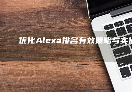 优化Alexa排名：有效策略与实操指南